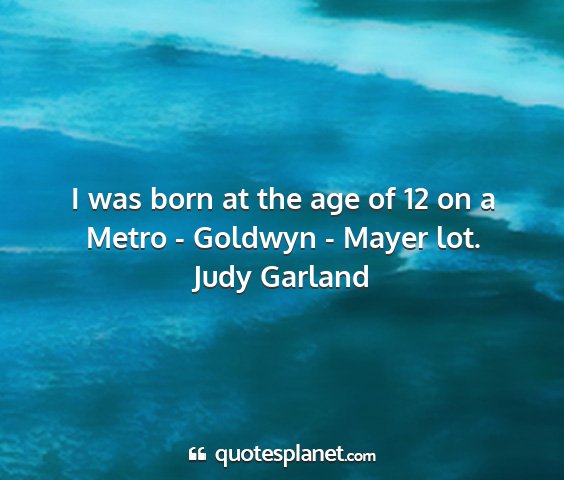 Judy garland - i was born at the age of 12 on a metro - goldwyn...