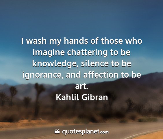 Kahlil gibran - i wash my hands of those who imagine chattering...