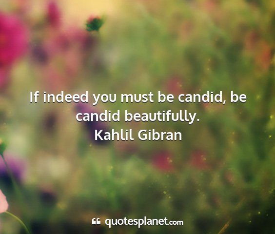 Kahlil gibran - if indeed you must be candid, be candid...