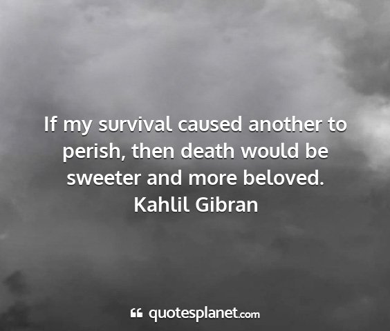 Kahlil gibran - if my survival caused another to perish, then...