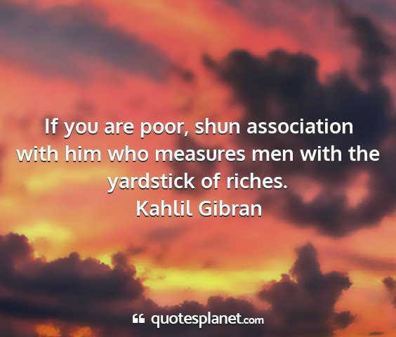 Kahlil gibran - if you are poor, shun association with him who...