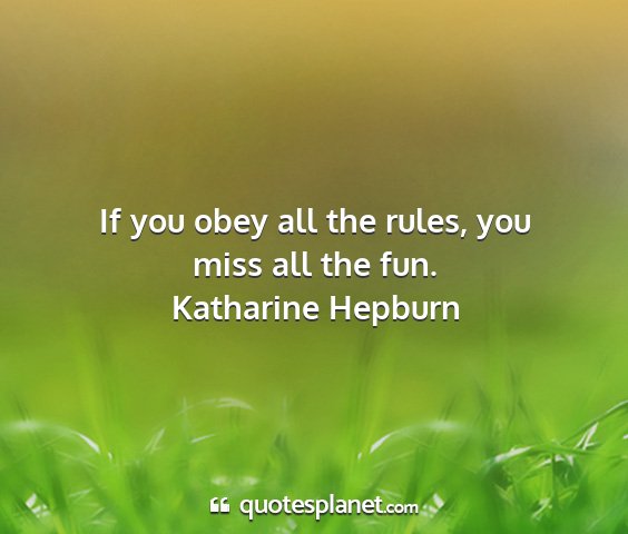 Katharine hepburn - if you obey all the rules, you miss all the fun....