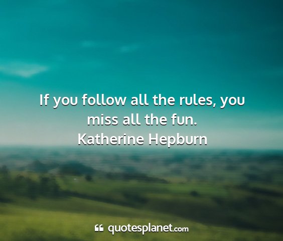 Katherine hepburn - if you follow all the rules, you miss all the fun....