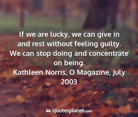 Kathleen norris, o magazine, july 2003 - if we are lucky, we can give in and rest without...