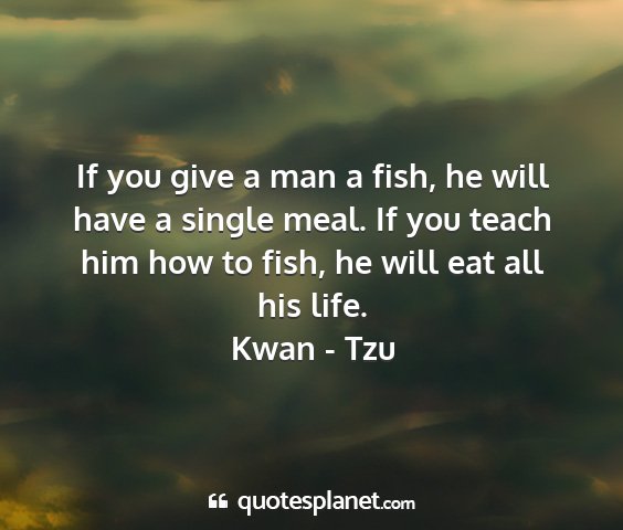 Kwan - tzu - if you give a man a fish, he will have a single...