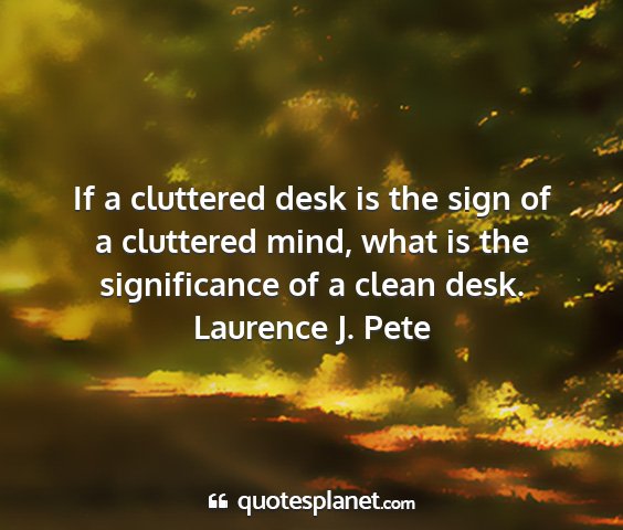 Laurence j. pete - if a cluttered desk is the sign of a cluttered...