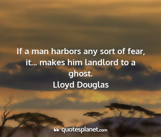 Lloyd douglas - if a man harbors any sort of fear, it... makes...