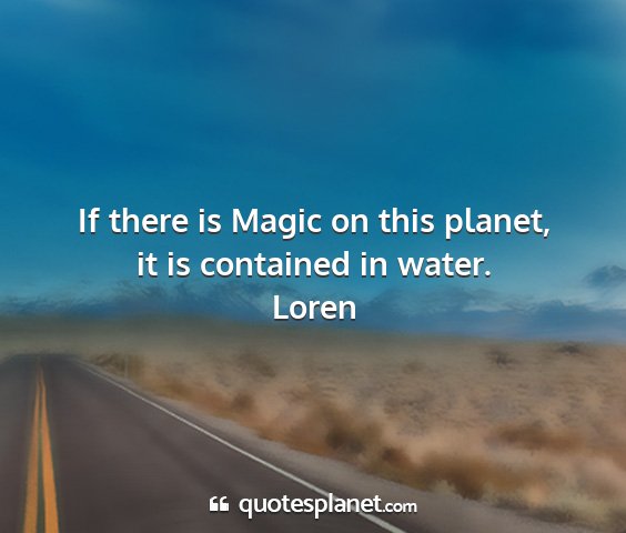 Loren - if there is magic on this planet, it is contained...