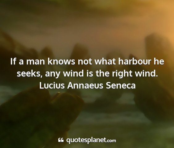 Lucius annaeus seneca - if a man knows not what harbour he seeks, any...