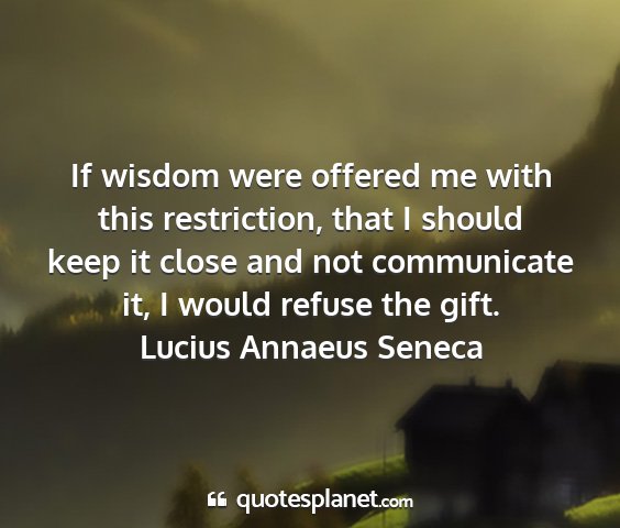 Lucius annaeus seneca - if wisdom were offered me with this restriction,...