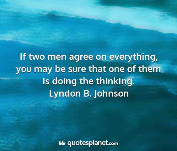 Lyndon b. johnson - if two men agree on everything, you may be sure...