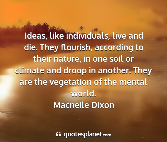 Macneile dixon - ideas, like individuals, live and die. they...