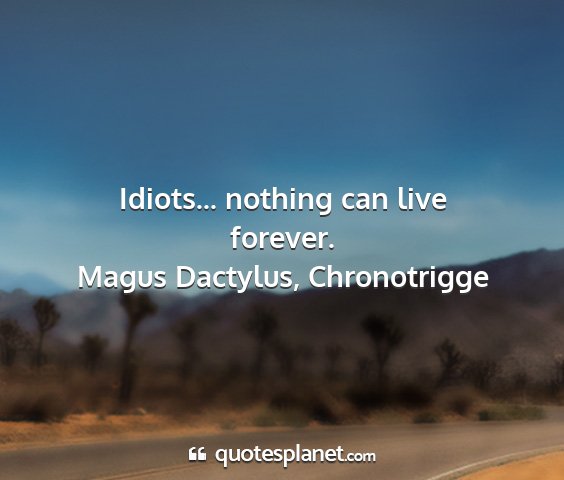 Magus dactylus, chronotrigge - idiots... nothing can live forever....