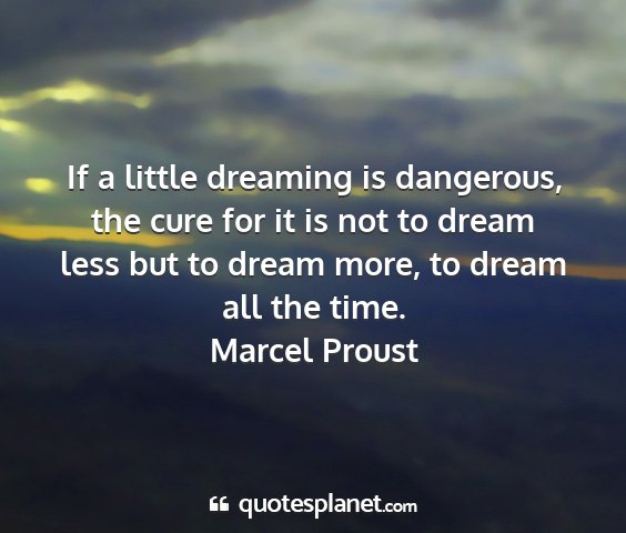 Marcel proust - if a little dreaming is dangerous, the cure for...