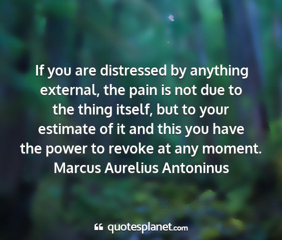 Marcus aurelius antoninus - if you are distressed by anything external, the...