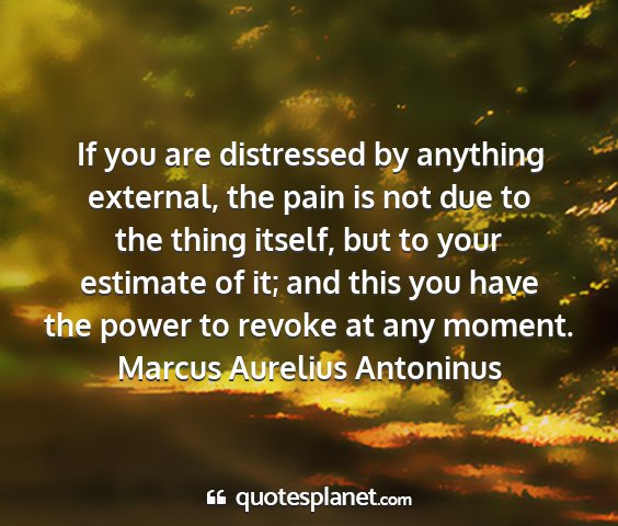 Marcus aurelius antoninus - if you are distressed by anything external, the...