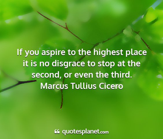 Marcus tullius cicero - if you aspire to the highest place it is no...