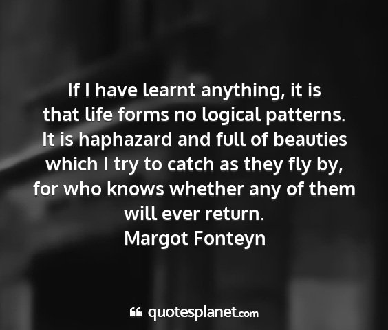 Margot fonteyn - if i have learnt anything, it is that life forms...