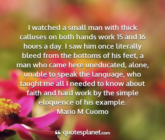 Mario m cuomo - i watched a small man with thick calluses on both...