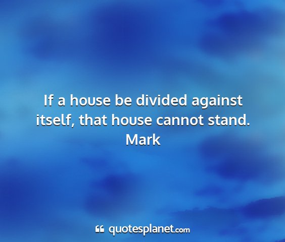 Mark - if a house be divided against itself, that house...