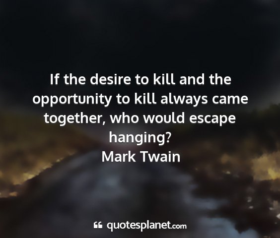Mark twain - if the desire to kill and the opportunity to kill...