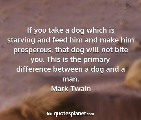 Mark twain - if you take a dog which is starving and feed him...