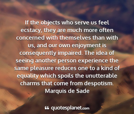 Marquis de sade - if the objects who serve us feel ecstacy, they...