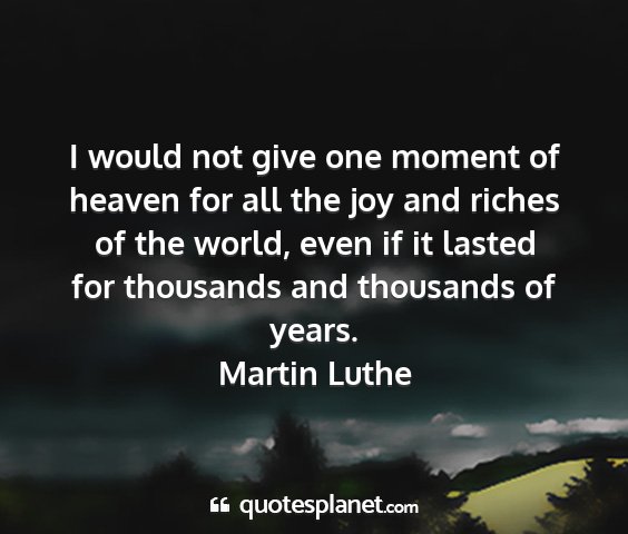Martin luthe - i would not give one moment of heaven for all the...