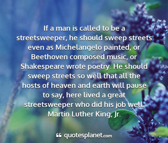 Martin luther king, jr. - if a man is called to be a streetsweeper, he...