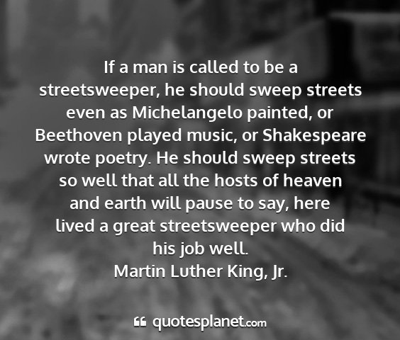 Martin luther king, jr. - if a man is called to be a streetsweeper, he...