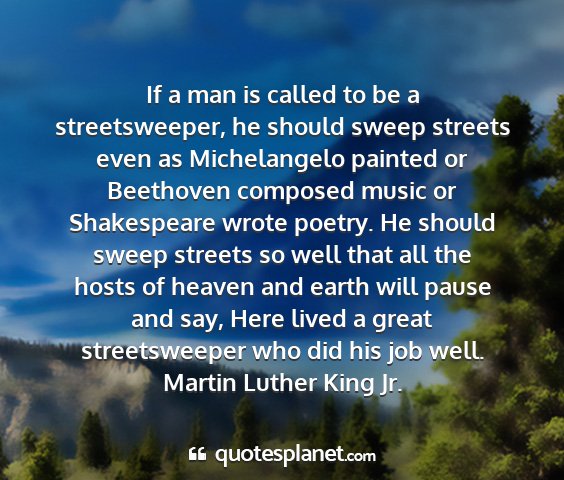 Martin luther king jr. - if a man is called to be a streetsweeper, he...