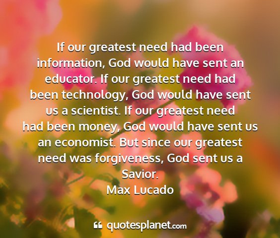 Max lucado - if our greatest need had been information, god...