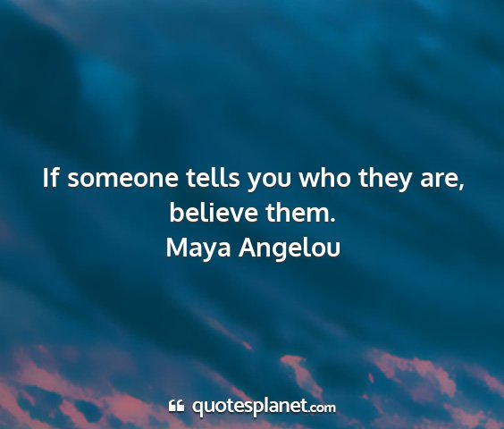 Maya angelou - if someone tells you who they are, believe them....