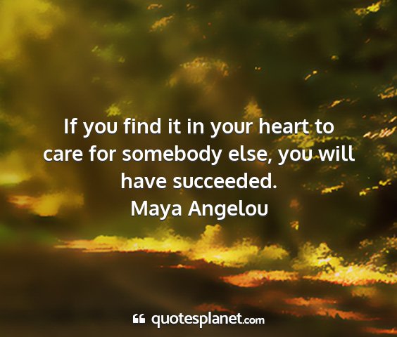 Maya angelou - if you find it in your heart to care for somebody...