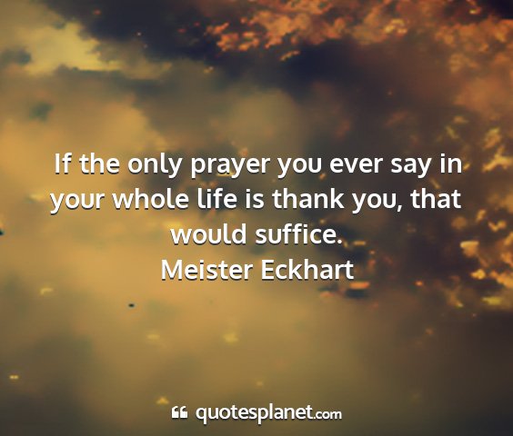 Meister eckhart - if the only prayer you ever say in your whole...