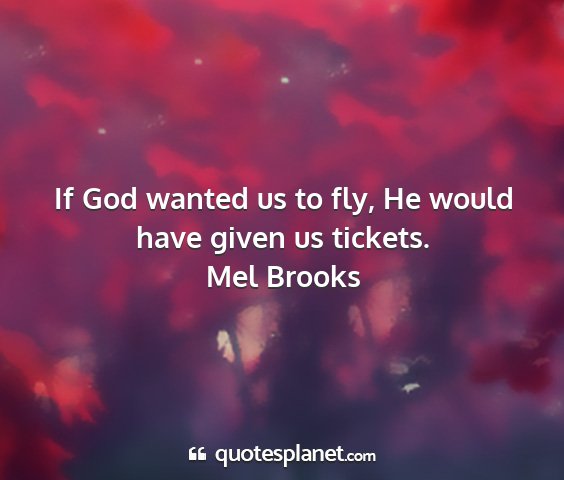 Mel brooks - if god wanted us to fly, he would have given us...