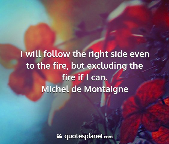 Michel de montaigne - i will follow the right side even to the fire,...