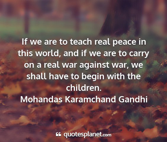 Mohandas karamchand gandhi - if we are to teach real peace in this world, and...