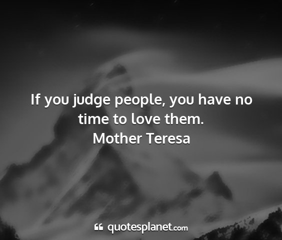 Mother teresa - if you judge people, you have no time to love...