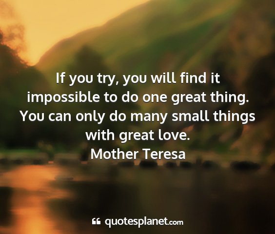 Mother teresa - if you try, you will find it impossible to do one...