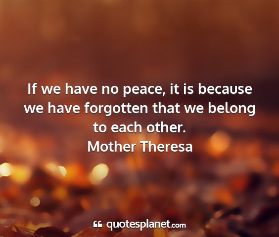 Mother theresa - if we have no peace, it is because we have...