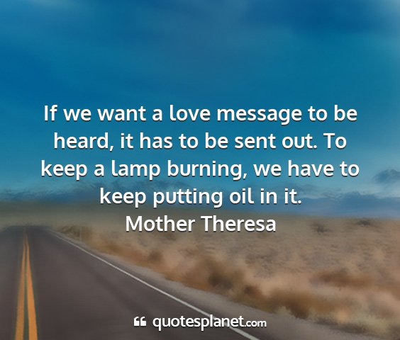 Mother theresa - if we want a love message to be heard, it has to...