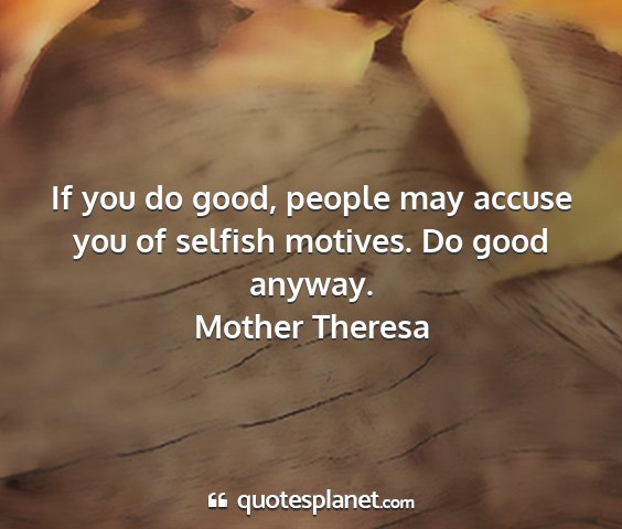 Mother theresa - if you do good, people may accuse you of selfish...