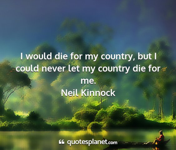 Neil kinnock - i would die for my country, but i could never let...