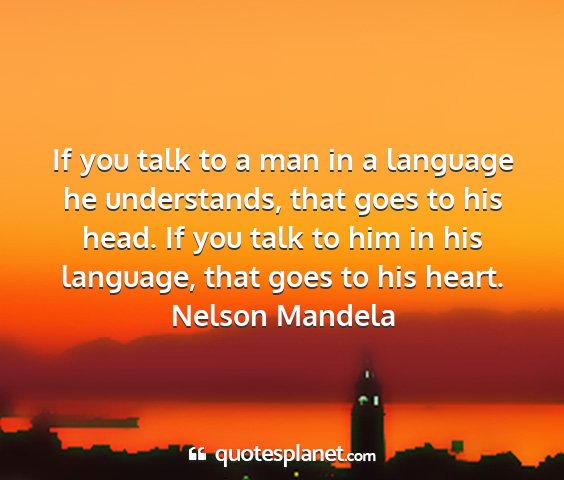 Nelson mandela - if you talk to a man in a language he...