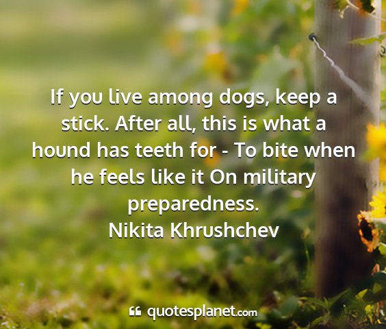 Nikita khrushchev - if you live among dogs, keep a stick. after all,...