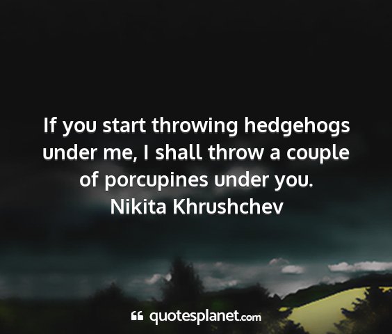 Nikita khrushchev - if you start throwing hedgehogs under me, i shall...