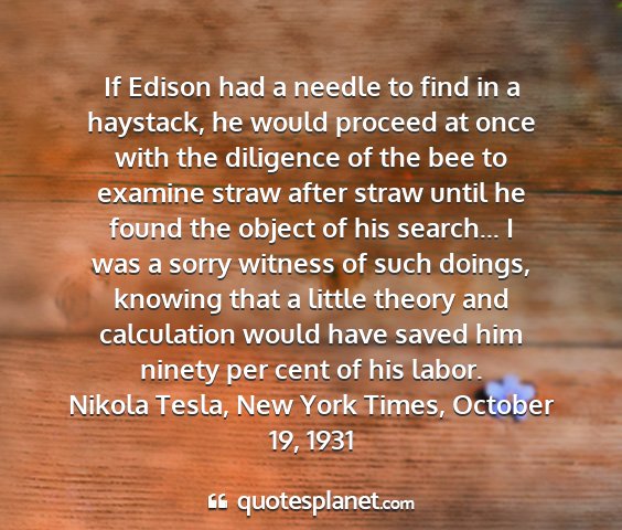 Nikola tesla, new york times, october 19, 1931 - if edison had a needle to find in a haystack, he...