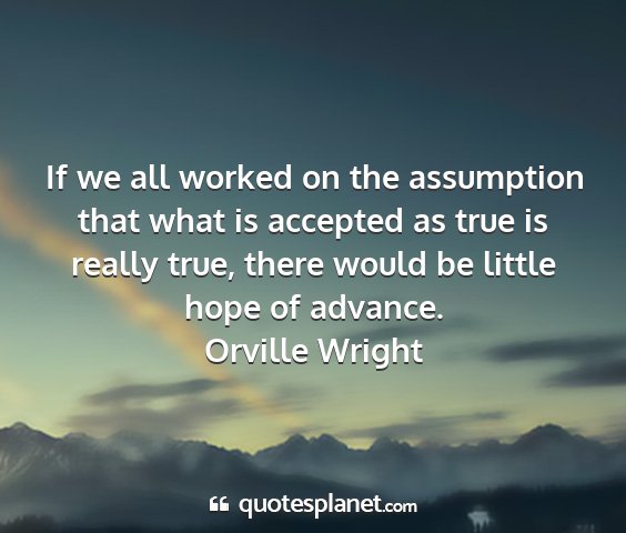 Orville wright - if we all worked on the assumption that what is...