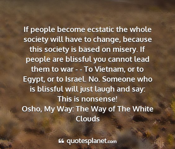 Osho, my way: the way of the white clouds - if people become ecstatic the whole society will...
